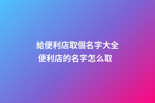 給便利店取個名字大全 便利店的名字怎么取-第1張-店鋪起名-玄機派